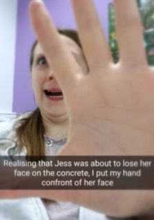 Realising that Jess was about to lose her face o the concrete, I put my hand infront of her face